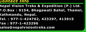 Nepal Vision Treks & Expediation (P.) Ltd.
P.O.B:9154, Bhagwati bahal, Thamel, Kathmandu, Nepal.
Tel.:977-1-424762, 423297, 413915
Fax:977-1-423296
Email: sales@nepalvisiontreks.com